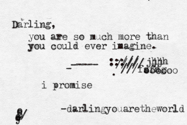 Darling, you are so much more than you could ever imagine. i promise -darlingyouaretheworld ---- - - ::: ///// /// ///fsfhg jjj hhh oooooo . ' y o o o o o / 
