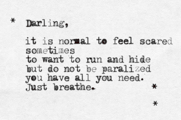 * * * Darling, it is normal to feel scared sometimes to want to run and hide but do not be paralized you have all you need. Just breathe. 