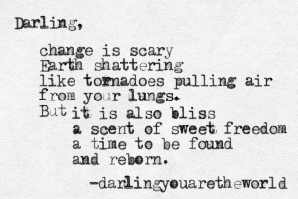 Darling, change is scary Earth shattering like tornadoes pulling air from your lungs. But it is also bliss a scent of sweet freedom a time to be found and reborn. -darlingyouaretheworld 