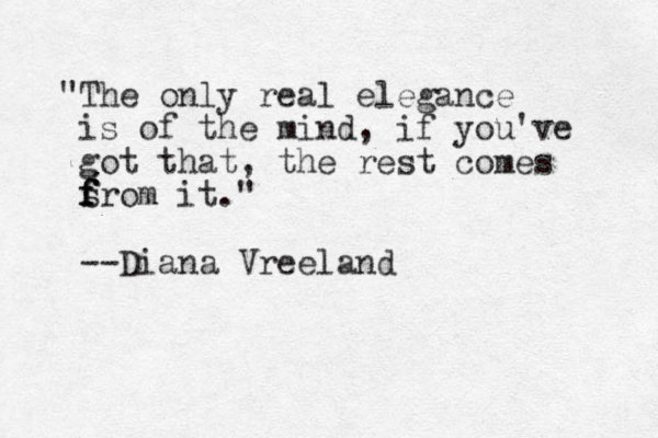 "The only real elegance is of the mind, if you've got that, the rest comes s f f f from it." --Diana Vreeland