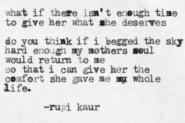 what if there isn't enough time to give her what she deserves do you think if i begged the sky hard enough my mothers soul would return to me so that i can give her the comfort she gave me mu y whole life. -rupi kaur 