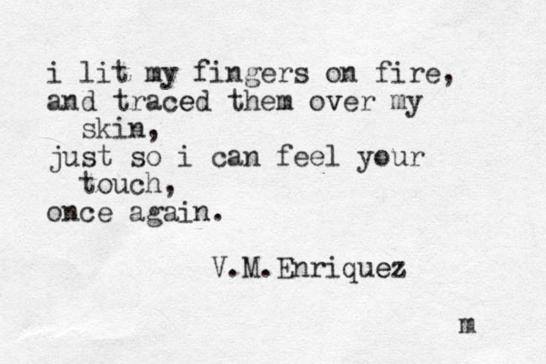 i lit my fingers on fire, and traced e them over v my skin, just so i can feel your touch, once again. V.M.Enriquez e m 