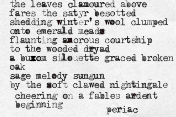 the leaves clamoured above fares the satyr besotted shedding winter's wool clumped onto emerald meads flaunting amorous courtship to the wooded dryad a bucom x x x xom silouette graced broken oak sage melody sungun by the soft clawed nightingale cheering on a fables ardent beginning periac