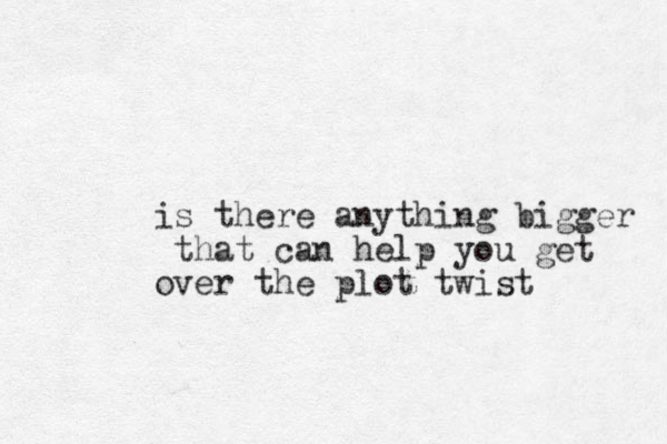is there anything bigger that can help you get over the plot twist