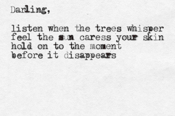 Darling, listen when the trees whisper feel the sun caress your skin hold on to the moment before it disappears