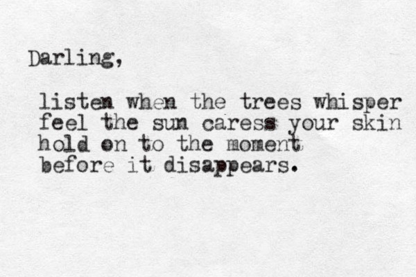 Darling, listen when the trees whisper feel the sun caress your skin hold on to the moment before it disappears. . 