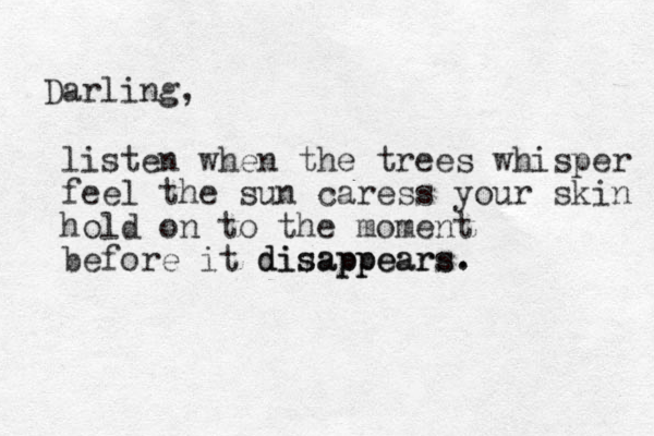 Darling, listen when the trees whisper feel the sun caress your skin hold on to the moment before it disappears. . disappears 