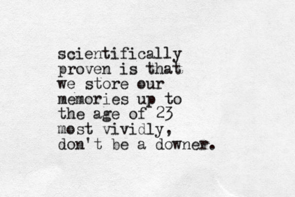 scientifically proven is that we store our memories up to the age of 23 most vividly, don't be a downer.