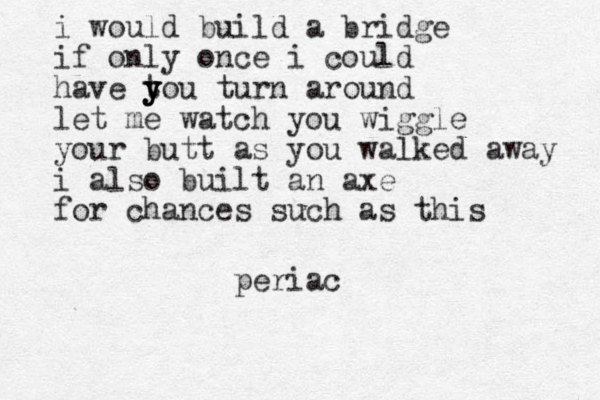 i would build a bridge if only once i could have t y y you turn around let me watch you wiggle your butt as you walked away i also built an axe for chances such as this periac