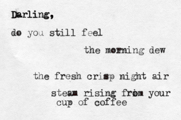 Darling, , g n i l r a D do you still feel the fresh crisp night air the morning dew steam rising frim o o your cup of coffee 
