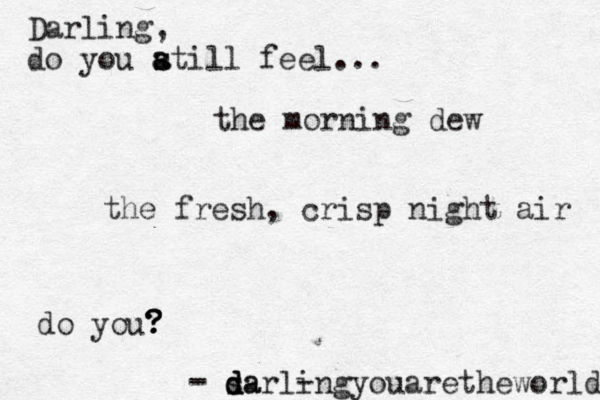 - - - sa d d darlingyouaretheworld Darling, do you a s s atill feel... do you? ? ? ? the morning dew the fresh, crisp night air 
