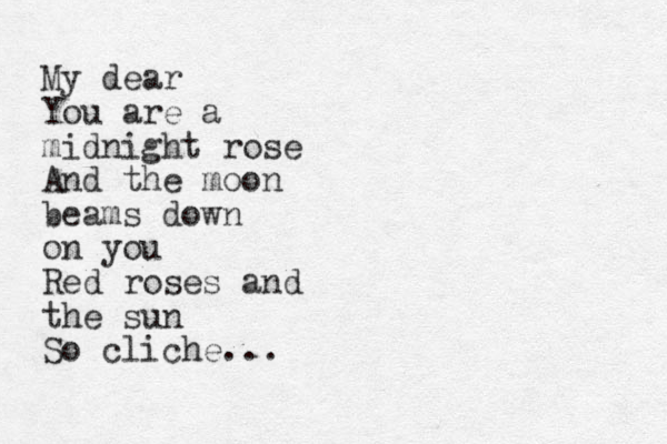 My dear You are a midnight rose And the moon beams down on you Red roses and the sun So cliche...