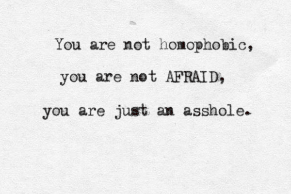 You are not homophobic, you are not AFRAID, you are just an asshole. 
