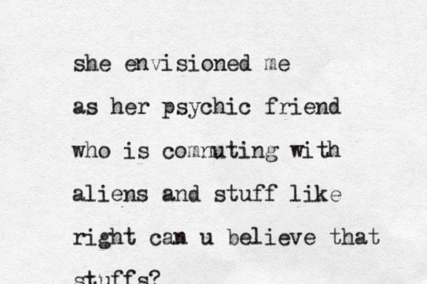 she envisioned me as her psychic friend who is comnuting with aliens and stuff like right can u believe that stuffs?