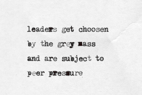 leaders get choosen by the grey mass and are subject to peer pressure