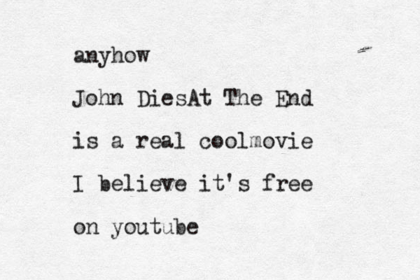 anyhow John DiesAt The End is a real coolmovie I believe it's free on youtube