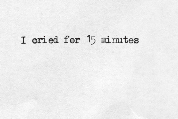 I cried for 15 minutes