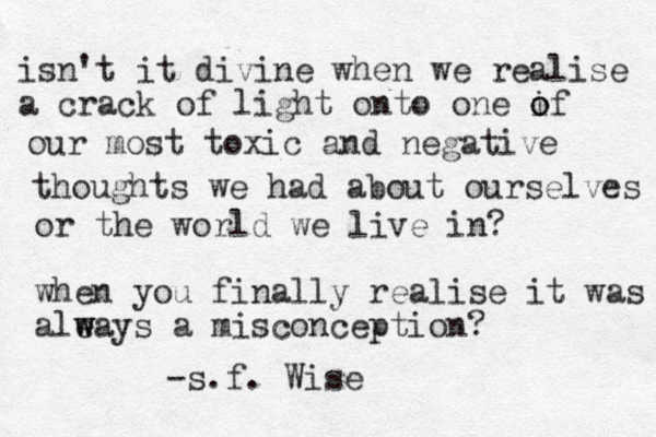 isn't it divine when we realise a crack of light onto one if o o our most toxic and negative thoughts we had about ourselves or the world we live in? when you finally realise it was aleays w w a misconception? -s.f. Wise