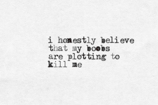 i honestly believe that my boobs are plotting to kill me