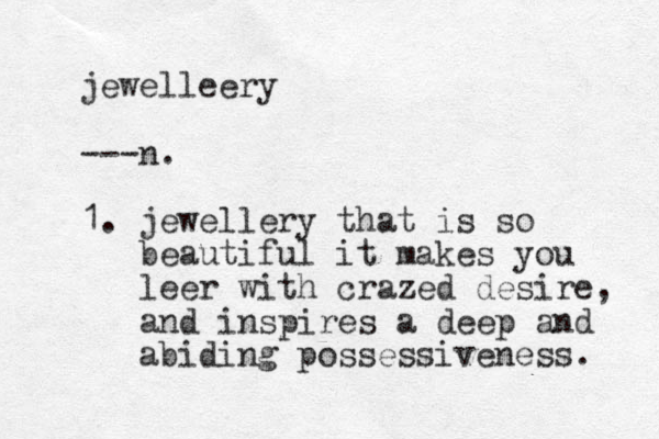 jewelleery ---n. 1. jewellery that is so beautiful it makes you leer with crazed desire, and inspires a deep and abiding possessiveness. 