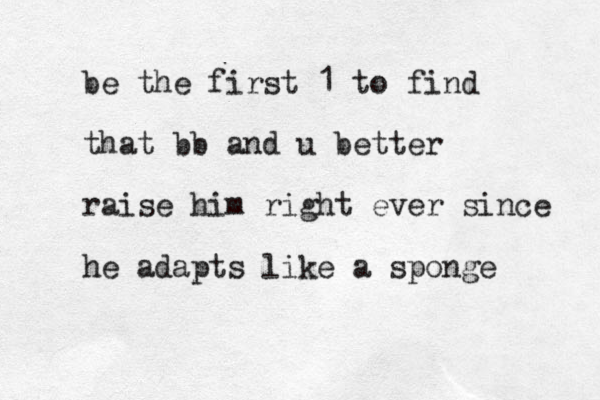 be the first 1 to find that bb and u better raise him right ever since he adapts like a sponge