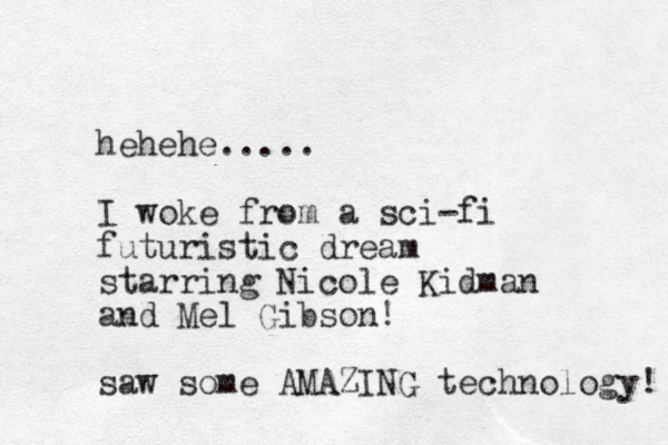 hehehe..... I woke from a sci-fi futuristic dream starring Nicole Kidman and Mel Gibson! saw some AMAZING technology! 