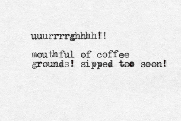 uuurrrrghhhh!! mouthful of coffee grounds! sipped too soon! 