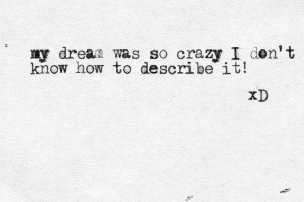 my dream was so crazy I don't know how to describe it! xD 