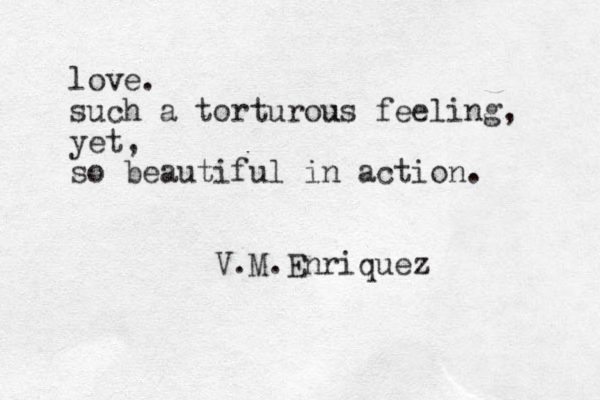 love. such a torturous u feeling, yet, so beautiful in action. V.M.Enriquez 