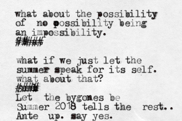what about the possibility of no o p possibility being an impossibility. whhat ?! W ##### what if we just let the summer speak for its self. what about that? Suml l m #### Let the bygones be Summer 2018 tells the rest.. Ante up. say yes. 