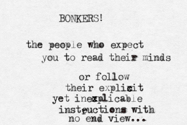 the people who expect you to read their minds or follow their explixit c c yet inec x xplicable insteuctions with r no end view... BONKERS! 