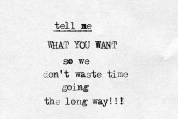 tell me ______ m_ WHAT YOU WANT so we don't waste time going the long way!!! 