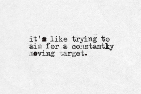 it's like trying to aim for a constantky l l moving target.