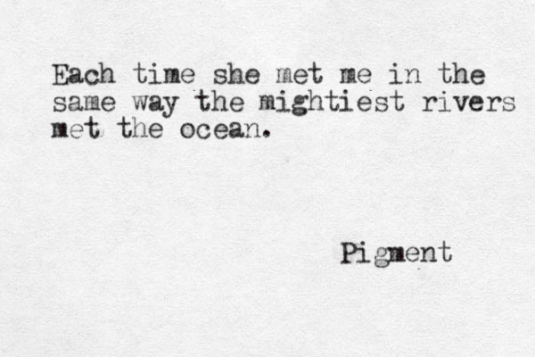 Each time she met me in the same way the mightiest rivers met the ocean. Pigment 