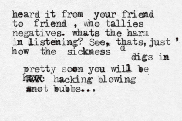 heard it from your friend to friend , who tallies negatives. whats the harm in listening? See, thats just how the sickness , , d digs in pretty soon you will be hav v c XXX hacking blowing snot bubbs... 