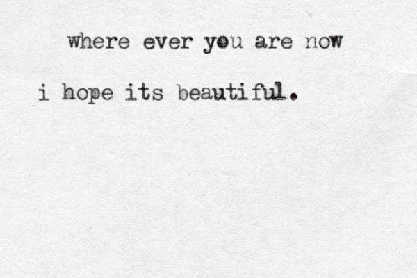 where ever you are now i hope its beautiful. 
