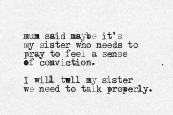 mum said maybe it's my sister who needs to pray to feel a sense of conviction. I will twll e my sister we need to talk properly. 