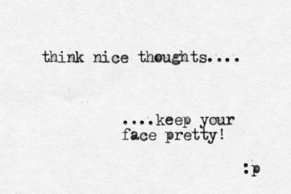 think nice thoughts.... ....keep your face pretty! :p 