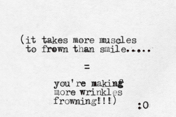 (it takes more muscles to frown than smile..... = you're makinf g g more wrinkles frowning!!! :0 ) 