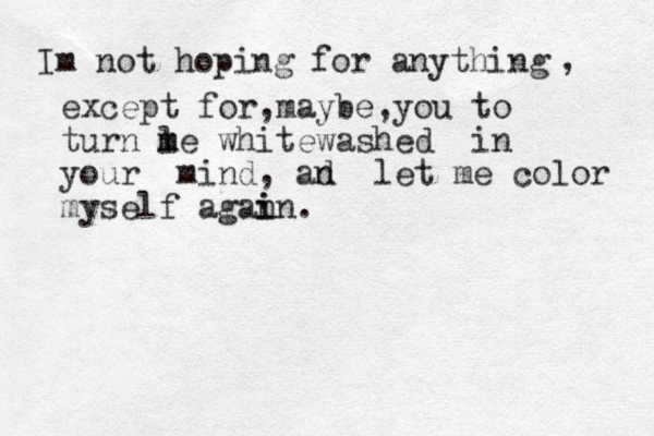 Im not hoping for anything , except for maybe , y , ou to turn l m me whitewashed in your mind, an d let me color myself agai n in.