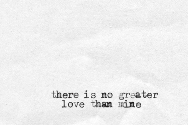 there is no greater love than mine