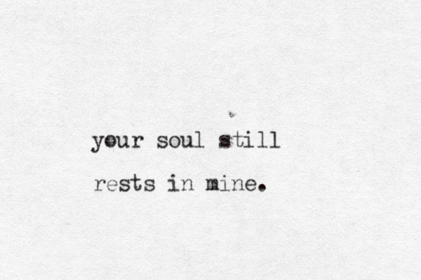 your soul still rests in mine.