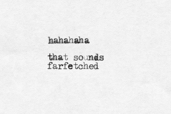 hahahaha that sounds farfetched