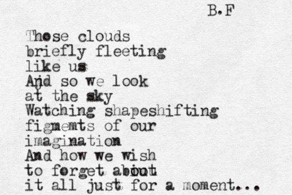 Those clouds briefly fleeting like us Ajd n so we look at the sky Watching shapeshifting figmemts of our imagination And how we wish to forget abiut o o o u it all just for a moment... B.F