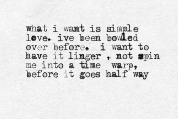 what i want is simple love. ive been bowled over before. i want to have it linger , not spin me into a time warp, before it goes half way 
