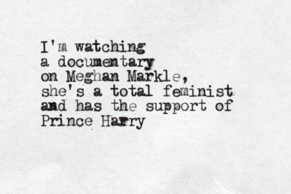 I'm watching a documentary on Meghan Markle, she's a total feminist and has the support of Prince Harry