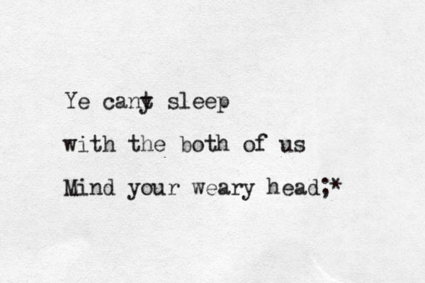 Ye cany t sleep with the both of us Mind your weary head;*