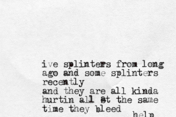 ive splinters from long ago and some splinters recently and they are all kinda hurtin all st the same time they bleed a help 