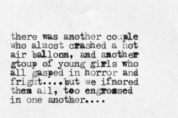there was another couple who almost crashed a hot air ballon on, and another gtoup of young girls who all gasped in horror and fright....but we ifnored them all, too engrossed in one another....
