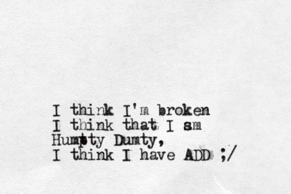 I think I'm broken I think that I s am Humt pty Dumty, I think I have ADD ;/